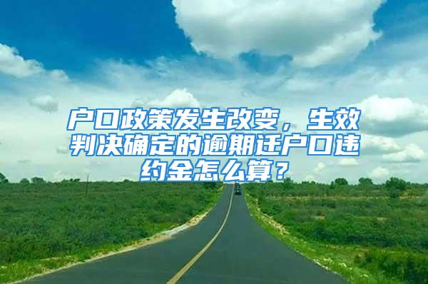 戶口政策發(fā)生改變，生效判決確定的逾期遷戶口違約金怎么算？