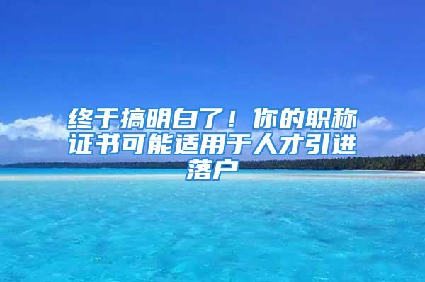 終于搞明白了！你的職稱證書可能適用于人才引進(jìn)落戶