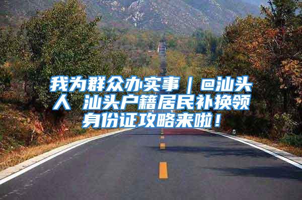 我為群眾辦實事｜@汕頭人 汕頭戶籍居民補換領身份證攻略來啦！