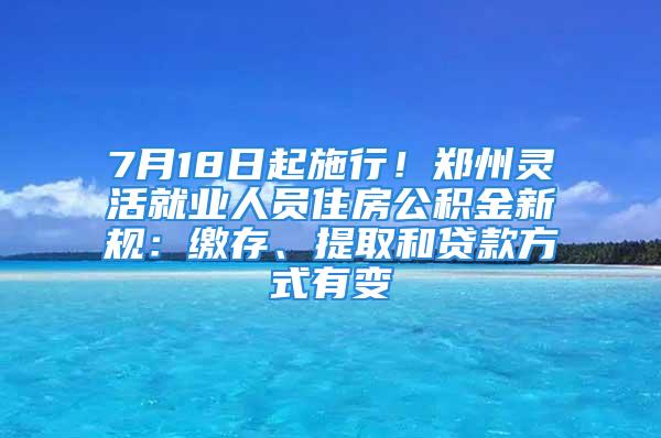 7月18日起施行！鄭州靈活就業(yè)人員住房公積金新規(guī)：繳存、提取和貸款方式有變