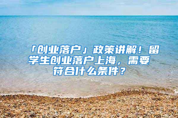 「創(chuàng)業(yè)落戶」政策講解！留學(xué)生創(chuàng)業(yè)落戶上海，需要符合什么條件？