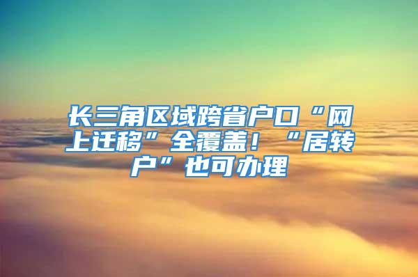 長三角區(qū)域跨省戶口“網(wǎng)上遷移”全覆蓋！“居轉戶”也可辦理