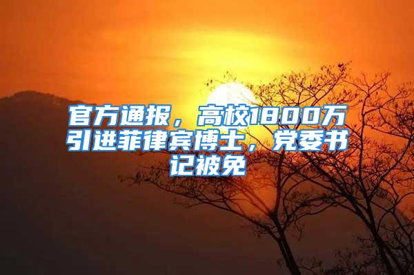 官方通報，高校1800萬引進菲律賓博士，黨委書記被免