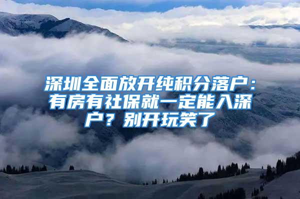 深圳全面放開純積分落戶：有房有社保就一定能入深戶？別開玩笑了