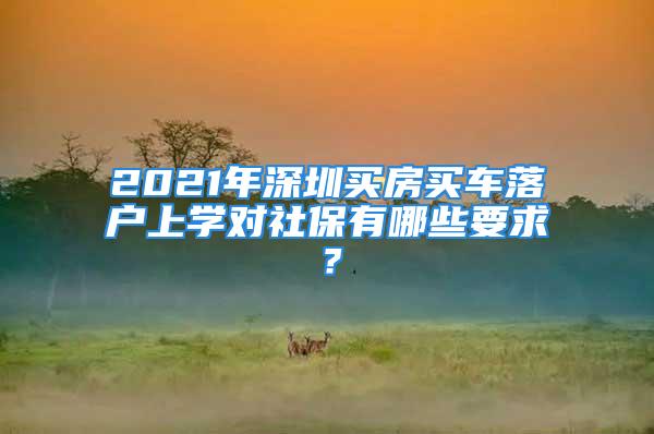 2021年深圳買房買車落戶上學(xué)對社保有哪些要求？