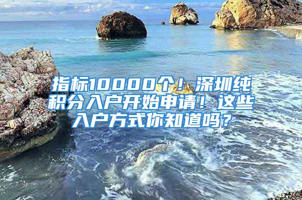 指標(biāo)10000個(gè)！深圳純積分入戶開始申請(qǐng)！這些入戶方式你知道嗎？