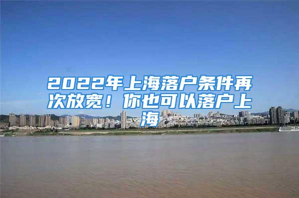 2022年上海落戶條件再次放寬！你也可以落戶上海