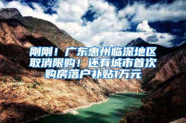 剛剛！廣東惠州臨深地區(qū)取消限購！還有城市首次購房落戶補貼1萬元