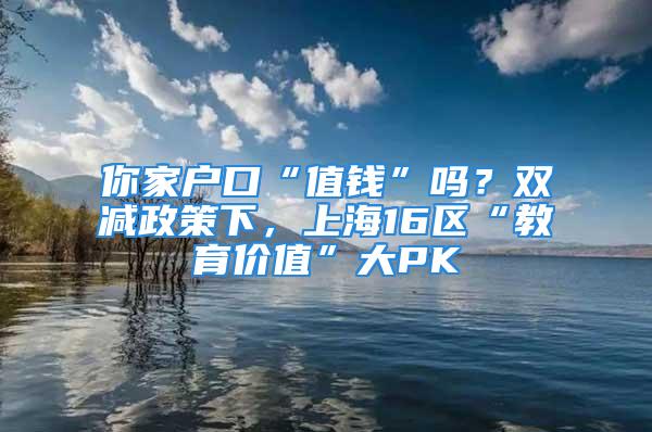 你家戶口“值錢”嗎？雙減政策下，上海16區(qū)“教育價(jià)值”大PK