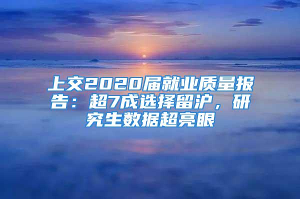 上交2020屆就業(yè)質(zhì)量報告：超7成選擇留滬，研究生數(shù)據(jù)超亮眼