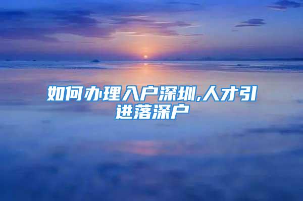 如何辦理入戶深圳,人才引進(jìn)落深戶