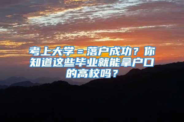 考上大學(xué)＝落戶成功？你知道這些畢業(yè)就能拿戶口的高校嗎？