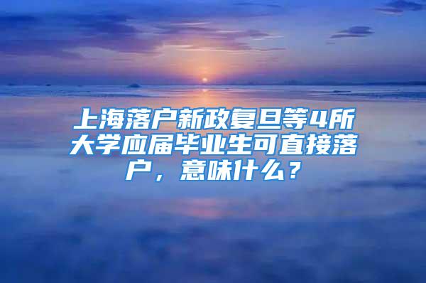 上海落戶新政復(fù)旦等4所大學應(yīng)屆畢業(yè)生可直接落戶，意味什么？