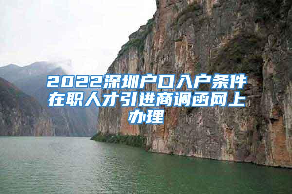 2022深圳戶口入戶條件在職人才引進商調(diào)函網(wǎng)上辦理