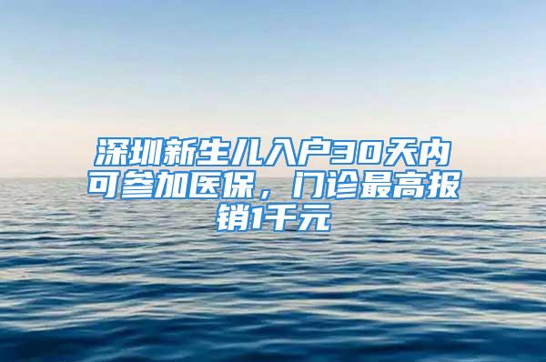 深圳新生兒入戶30天內(nèi)可參加醫(yī)保，門診最高報(bào)銷1千元