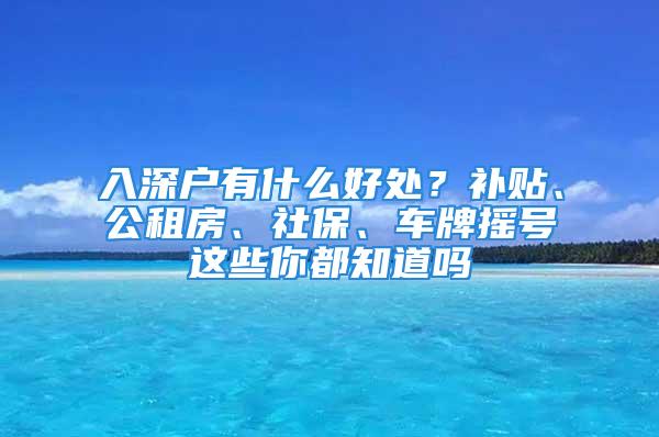 入深戶有什么好處？補(bǔ)貼、公租房、社保、車牌搖號(hào)這些你都知道嗎