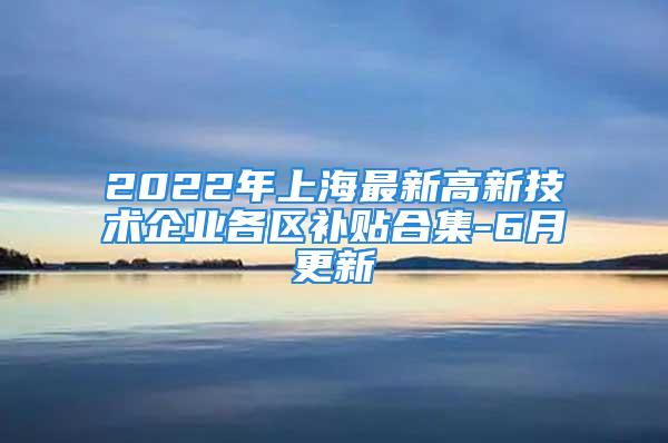 2022年上海最新高新技術企業(yè)各區(qū)補貼合集-6月更新