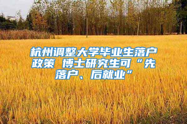 杭州調整大學畢業(yè)生落戶政策 博士研究生可“先落戶、后就業(yè)”