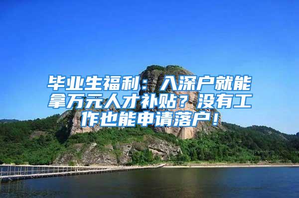 畢業(yè)生福利：入深戶就能拿萬元人才補貼？沒有工作也能申請落戶！