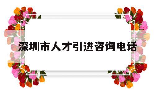 深圳市人才引進咨詢電話(深圳人才引進服務(wù)中心電話) 深圳積分入戶政策