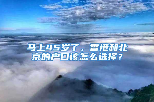 馬上45歲了，香港和北京的戶口該怎么選擇？