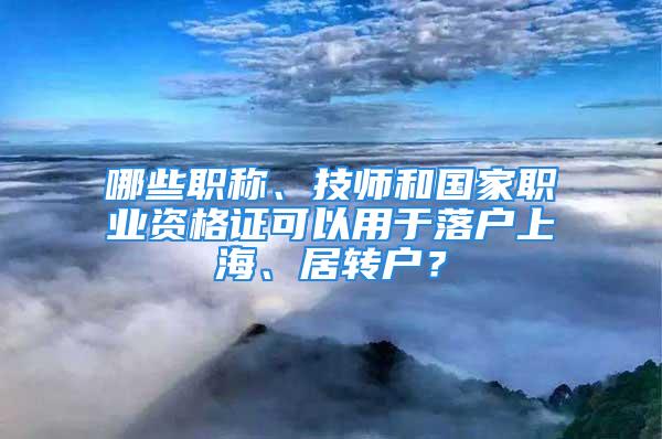 哪些職稱、技師和國家職業(yè)資格證可以用于落戶上海、居轉(zhuǎn)戶？