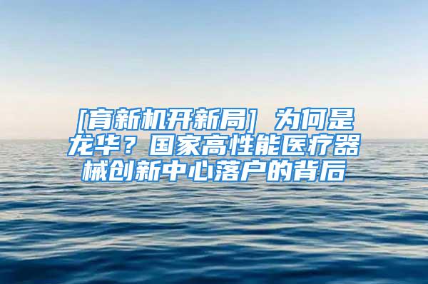 [育新機(jī)開(kāi)新局] 為何是龍華？國(guó)家高性能醫(yī)療器械創(chuàng)新中心落戶的背后