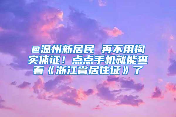 @溫州新居民 再不用掏實體證！點點手機就能查看《浙江省居住證》了