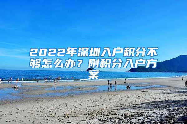 2022年深圳入戶積分不夠怎么辦？附積分入戶方案