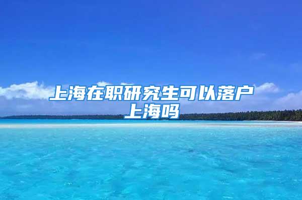 上海在職研究生可以落戶上海嗎