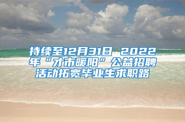 持續(xù)至12月31日 2022年“才市暖陽(yáng)”公益招聘活動(dòng)拓寬畢業(yè)生求職路