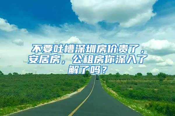 不要吐槽深圳房價貴了，安居房，公租房你深入了解了嗎？