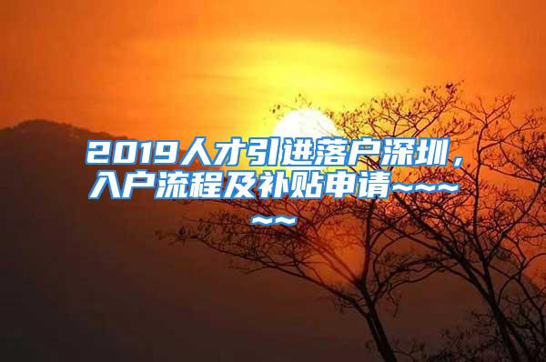 2019人才引進(jìn)落戶深圳，入戶流程及補(bǔ)貼申請(qǐng)~~~~~