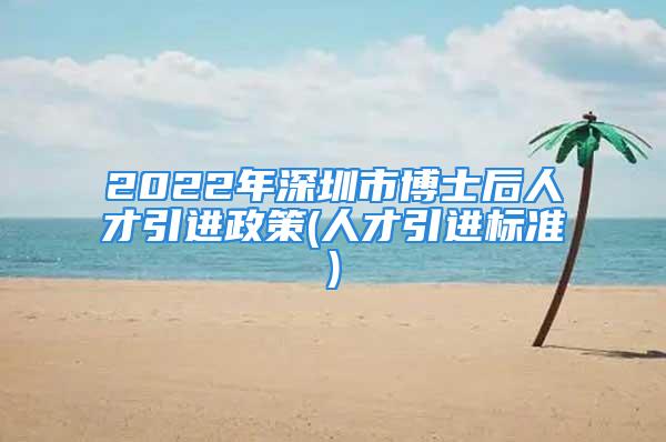 2022年深圳市博士后人才引進(jìn)政策(人才引進(jìn)標(biāo)準(zhǔn))