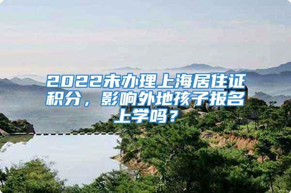 2022未辦理上海居住證積分，影響外地孩子報名上學嗎？