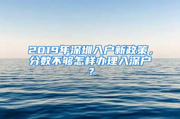 2019年深圳入戶新政策，分?jǐn)?shù)不夠怎樣辦理入深戶？