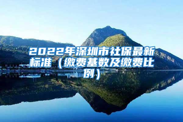 2022年深圳市社保最新標(biāo)準(zhǔn)（繳費(fèi)基數(shù)及繳費(fèi)比例）