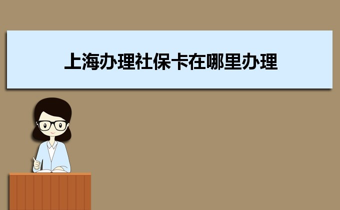 2022年上海辦理社保卡在哪里辦理,需要哪些材料及辦理時間說明