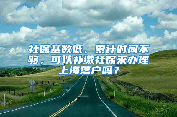 社保基數(shù)低、累計(jì)時間不夠，可以補(bǔ)繳社保來辦理上海落戶嗎？