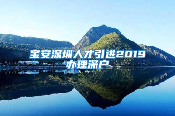 寶安深圳人才引進(jìn)2019辦理深戶