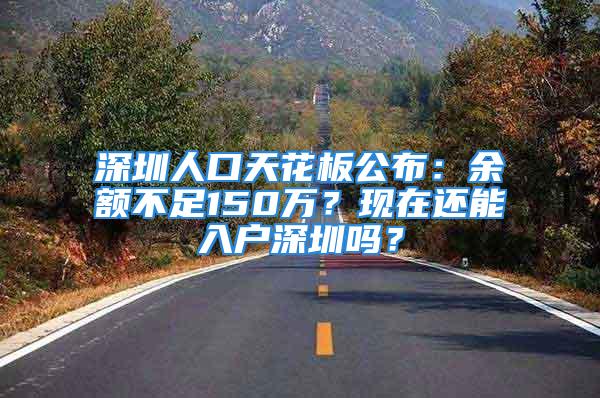 深圳人口天花板公布：余額不足150萬？現(xiàn)在還能入戶深圳嗎？