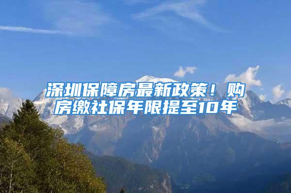 深圳保障房最新政策！購房繳社保年限提至10年