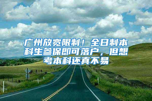 廣州放寬限制！全日制本科生參保即可落戶，但想考本科還真不易