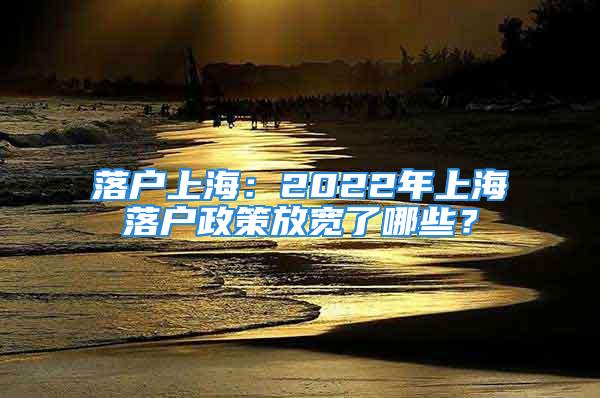 落戶上海：2022年上海落戶政策放寬了哪些？