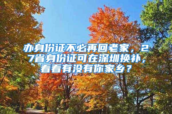 辦身份證不必再回老家，27省身份證可在深圳換補，看看有沒有你家鄉(xiāng)？