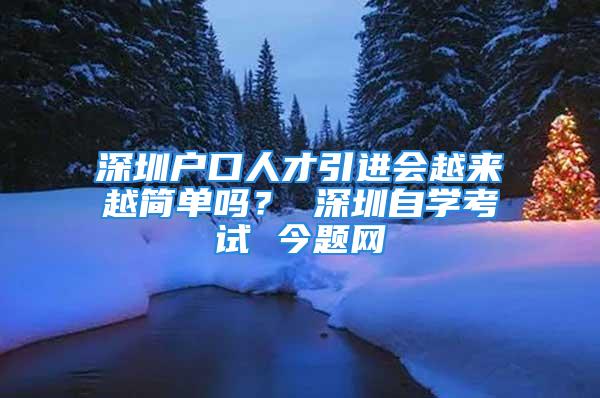 深圳戶口人才引進會越來越簡單嗎？ 深圳自學(xué)考試 今題網(wǎng)