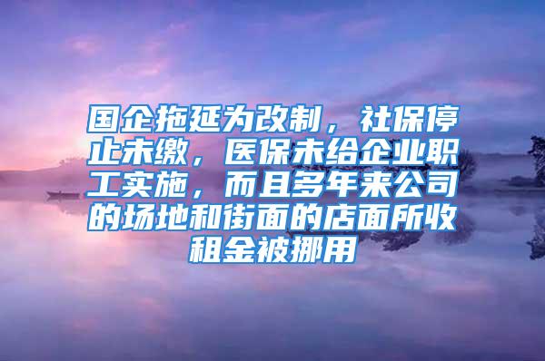 國(guó)企拖延為改制，社保停止未繳，醫(yī)保未給企業(yè)職工實(shí)施，而且多年來公司的場(chǎng)地和街面的店面所收租金被挪用