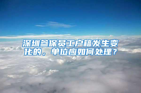 深圳參保員工戶籍發(fā)生變化的，單位應(yīng)如何處理？