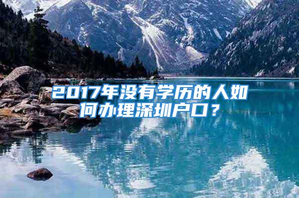 2017年沒有學歷的人如何辦理深圳戶口？