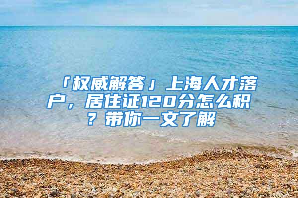 「權(quán)威解答」上海人才落戶，居住證120分怎么積？帶你一文了解